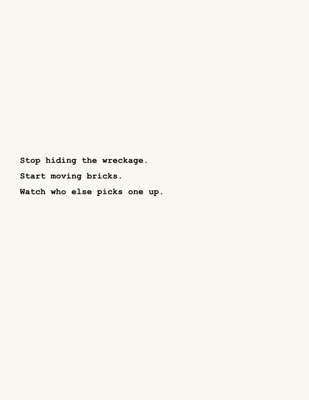 Stop hiding the wreckage. Start moving bricks. Watch who else picks one up.